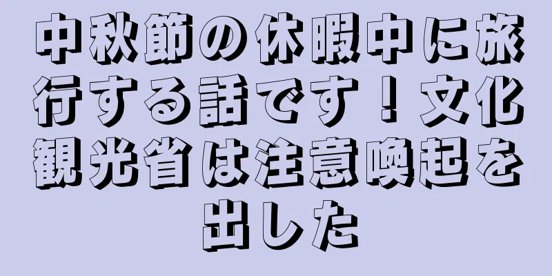 中秋節の休暇中に旅行する話です！文化観光省は注意喚起を出した