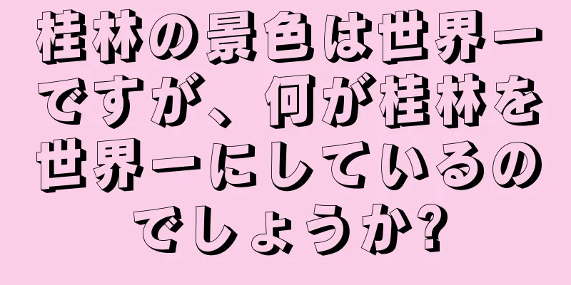 桂林の景色は世界一ですが、何が桂林を世界一にしているのでしょうか?