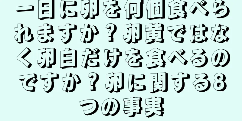 一日に卵を何個食べられますか？卵黄ではなく卵白だけを食べるのですか？卵に関する8つの事実