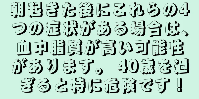 朝起きた後にこれらの4つの症状がある場合は、血中脂質が高い可能性があります。 40歳を過ぎると特に危険です！
