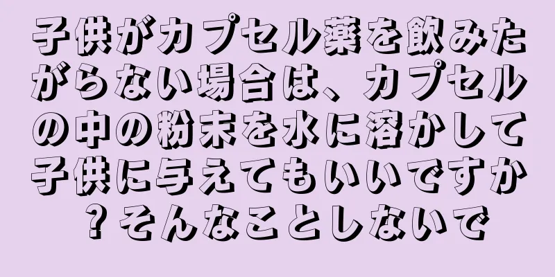 子供がカプセル薬を飲みたがらない場合は、カプセルの中の粉末を水に溶かして子供に与えてもいいですか？そんなことしないで