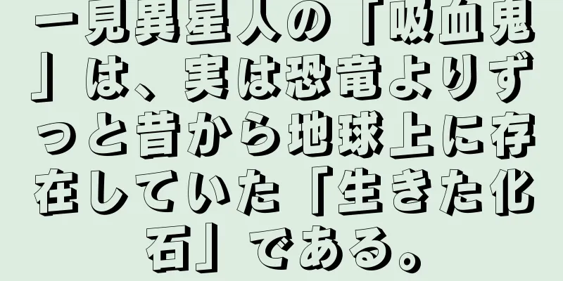 一見異星人の「吸血鬼」は、実は恐竜よりずっと昔から地球上に存在していた「生きた化石」である。