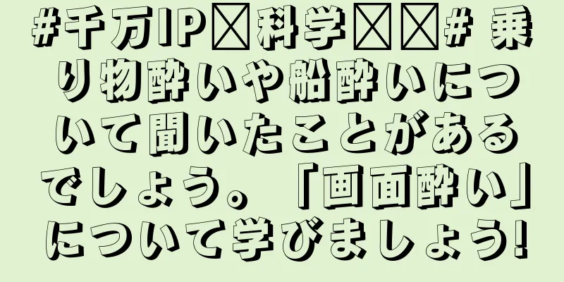 #千万IP创科学热门# 乗り物酔いや船酔いについて聞いたことがあるでしょう。「画面酔い」について学びましょう!