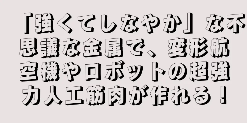 「強くてしなやか」な不思議な金属で、変形航空機やロボットの超強力人工筋肉が作れる！