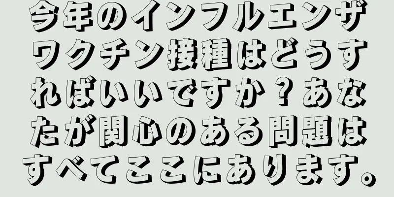 今年のインフルエンザワクチン接種はどうすればいいですか？あなたが関心のある問題はすべてここにあります。