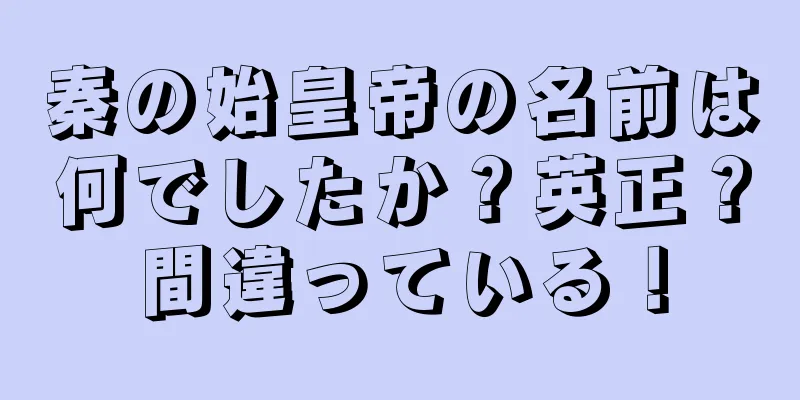 秦の始皇帝の名前は何でしたか？英正？間違っている！