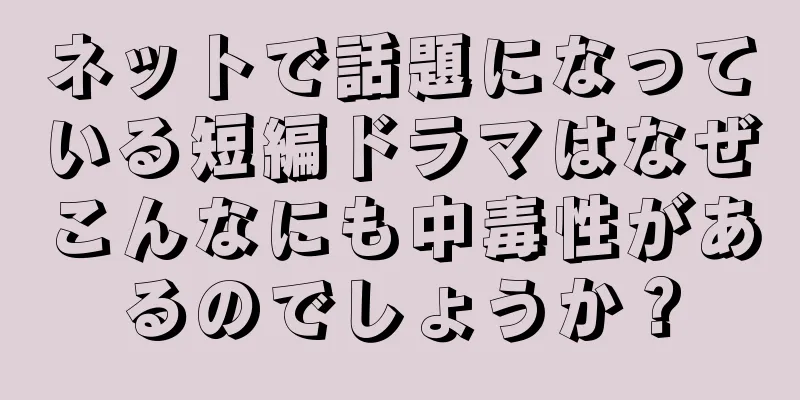 ネットで話題になっている短編ドラマはなぜこんなにも中毒性があるのでしょうか？