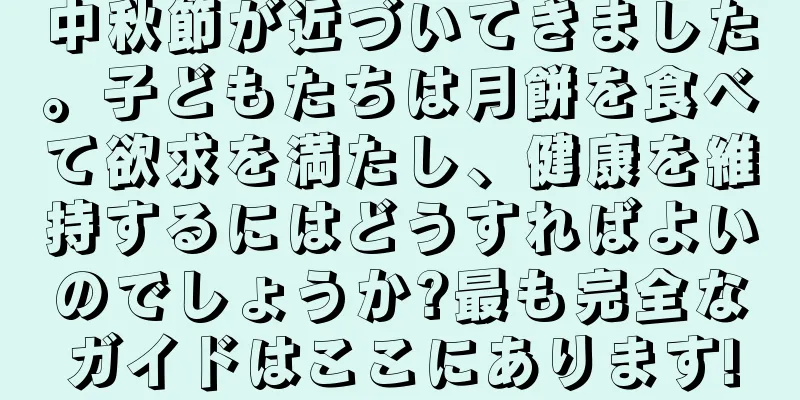 中秋節が近づいてきました。子どもたちは月餅を食べて欲求を満たし、健康を維持するにはどうすればよいのでしょうか?最も完全なガイドはここにあります!