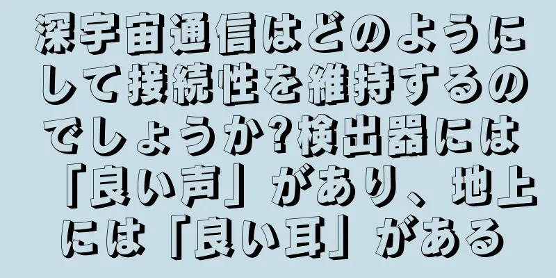 深宇宙通信はどのようにして接続性を維持するのでしょうか?検出器には「良い声」があり、地上には「良い耳」がある