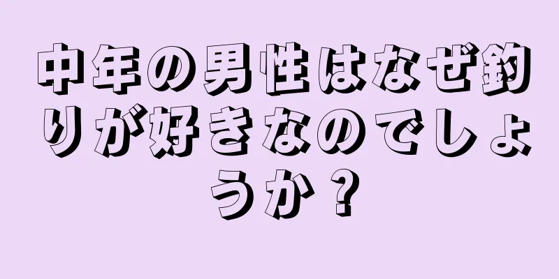 中年の男性はなぜ釣りが好きなのでしょうか？