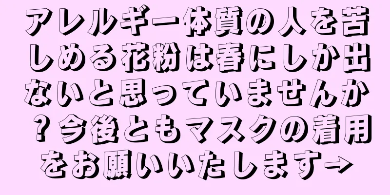 アレルギー体質の人を苦しめる花粉は春にしか出ないと思っていませんか？今後ともマスクの着用をお願いいたします→