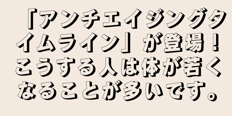 「アンチエイジングタイムライン」が登場！こうする人は体が若くなることが多いです。