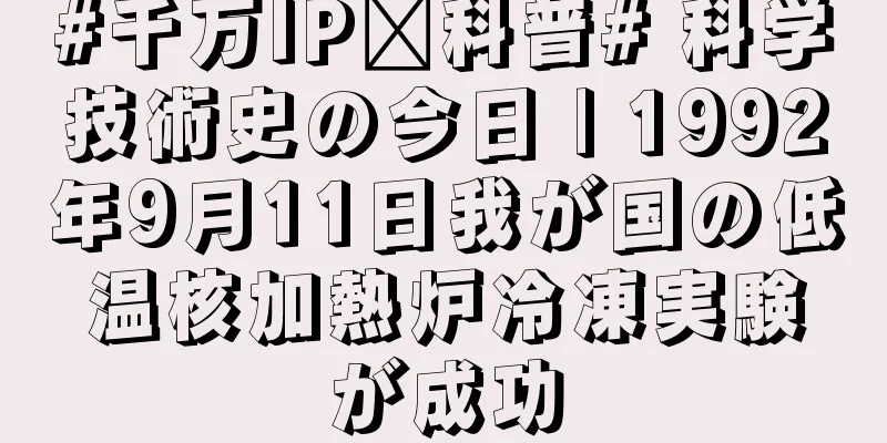 #千万IP创科普# 科学技術史の今日 | 1992年9月11日我が国の低温核加熱炉冷凍実験が成功