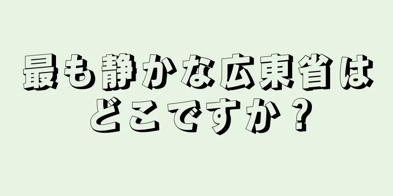 最も静かな広東省はどこですか？