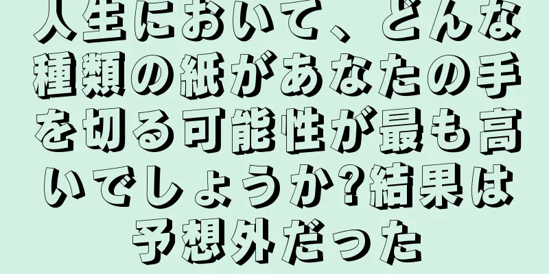 人生において、どんな種類の紙があなたの手を切る可能性が最も高いでしょうか?結果は予想外だった