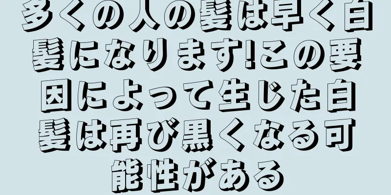 多くの人の髪は早く白髪になります!この要因によって生じた白髪は再び黒くなる可能性がある