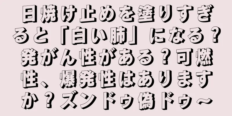 日焼け止めを塗りすぎると「白い肺」になる？発がん性がある？可燃性、爆発性はありますか？ズンドゥ偽ドゥ〜