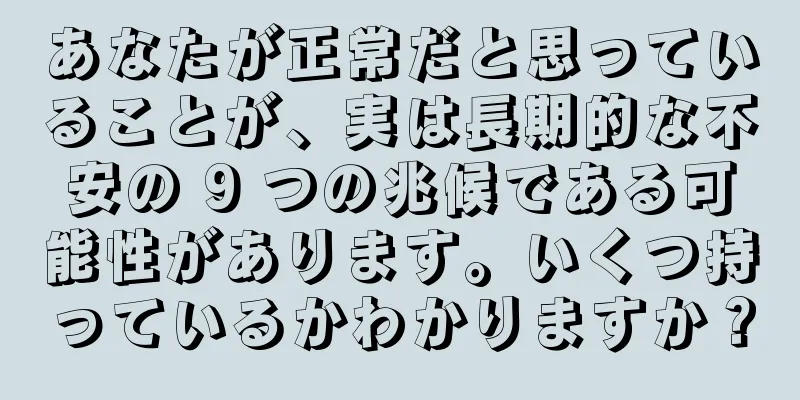 あなたが正常だと思っていることが、実は長期的な不安の 9 つの兆候である可能性があります。いくつ持っているかわかりますか？