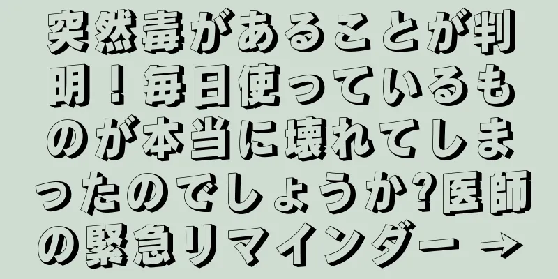突然毒があることが判明！毎日使っているものが本当に壊れてしまったのでしょうか?医師の緊急リマインダー →