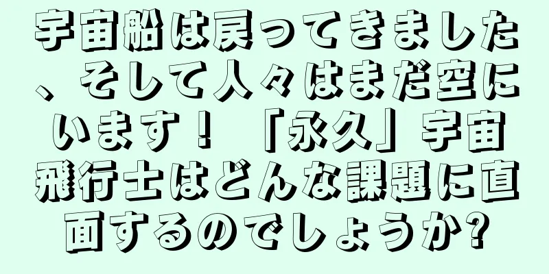 宇宙船は戻ってきました、そして人々はまだ空にいます！ 「永久」宇宙飛行士はどんな課題に直面するのでしょうか?