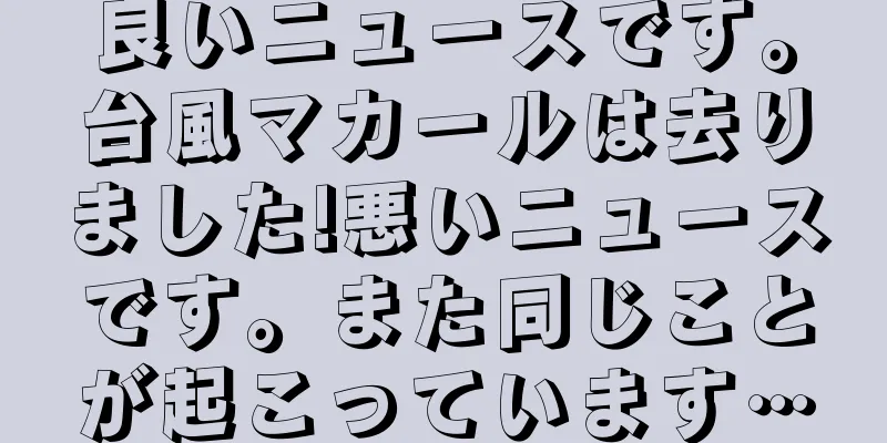 良いニュースです。台風マカールは去りました!悪いニュースです。また同じことが起こっています…