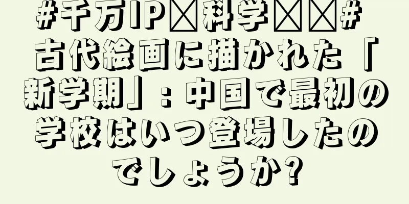 #千万IP创科学热门# 古代絵画に描かれた「新学期」: 中国で最初の学校はいつ登場したのでしょうか?