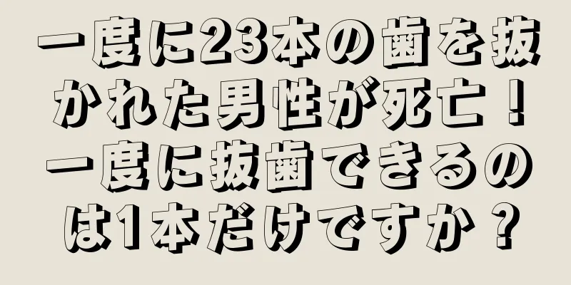 一度に23本の歯を抜かれた男性が死亡！一度に抜歯できるのは1本だけですか？