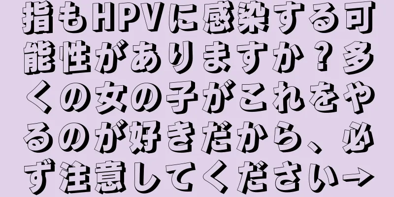 指もHPVに感染する可能性がありますか？多くの女の子がこれをやるのが好きだから、必ず注意してください→