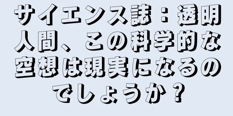 サイエンス誌：透明人間、この科学的な空想は現実になるのでしょうか？