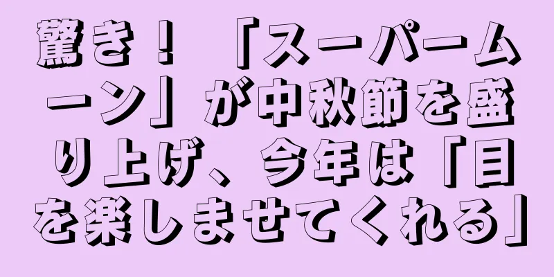 驚き！ 「スーパームーン」が中秋節を盛り上げ、今年は「目を楽しませてくれる」