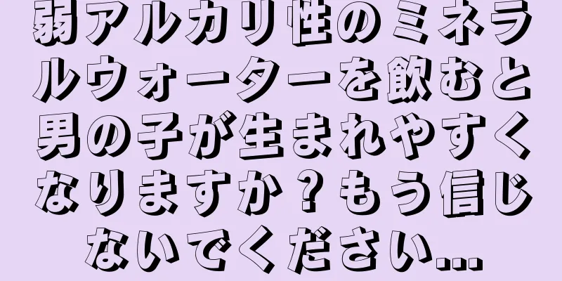 弱アルカリ性のミネラルウォーターを飲むと男の子が生まれやすくなりますか？もう信じないでください...