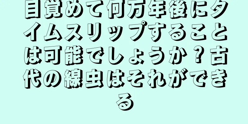 目覚めて何万年後にタイムスリップすることは可能でしょうか？古代の線虫はそれができる