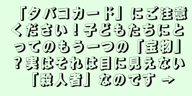 「タバコカード」にご注意ください！子どもたちにとってのもう一つの「宝物」？実はそれは目に見えない「殺人者」なのです →