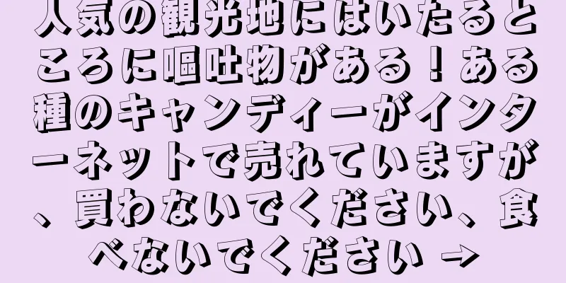 人気の観光地にはいたるところに嘔吐物がある！ある種のキャンディーがインターネットで売れていますが、買わないでください、食べないでください →