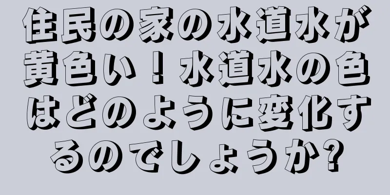 住民の家の水道水が黄色い！水道水の色はどのように変化するのでしょうか?