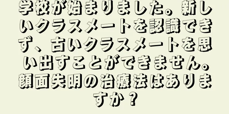 学校が始まりました。新しいクラスメートを認識できず、古いクラスメートを思い出すことができません。顔面失明の治療法はありますか？