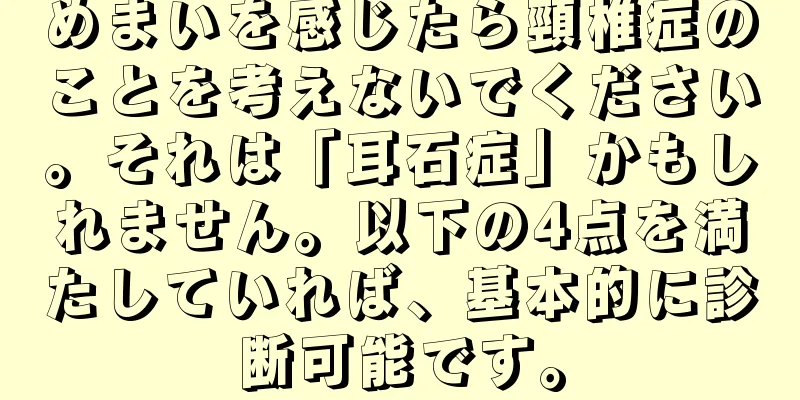 めまいを感じたら頸椎症のことを考えないでください。それは「耳石症」かもしれません。以下の4点を満たしていれば、基本的に診断可能です。