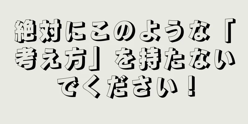 絶対にこのような「考え方」を持たないでください！