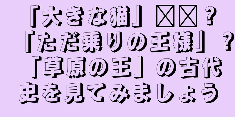 「大きな猫」​​？ 「ただ乗りの王様」？ 「草原の王」の古代史を見てみましょう
