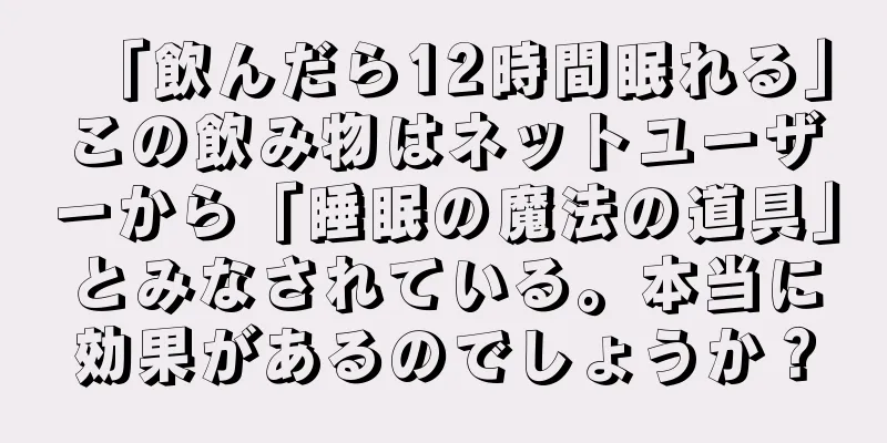 「飲んだら12時間眠れる」この飲み物はネットユーザーから「睡眠の魔法の道具」とみなされている。本当に効果があるのでしょうか？