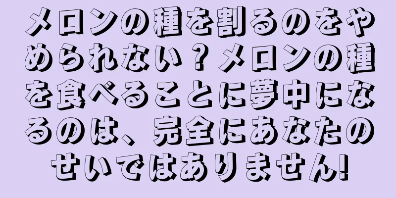 メロンの種を割るのをやめられない？メロンの種を食べることに夢中になるのは、完全にあなたのせいではありません!