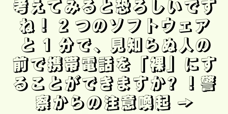 考えてみると恐ろしいですね！ 2 つのソフトウェアと 1 分で、見知らぬ人の前で携帯電話を「裸」にすることができますか? ！警察からの注意喚起 →