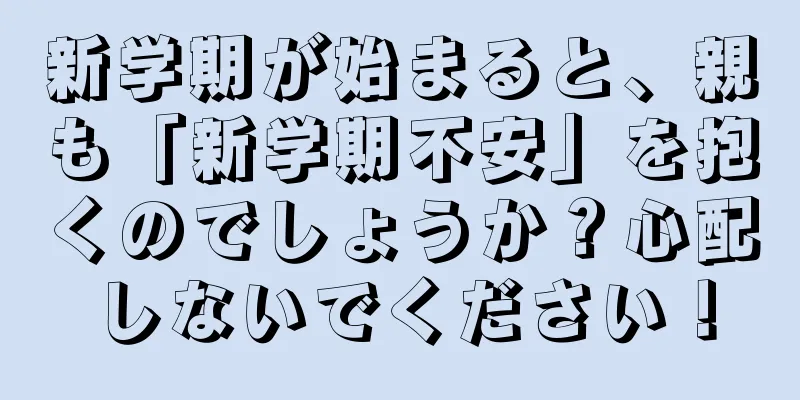 新学期が始まると、親も「新学期不安」を抱くのでしょうか？心配しないでください！