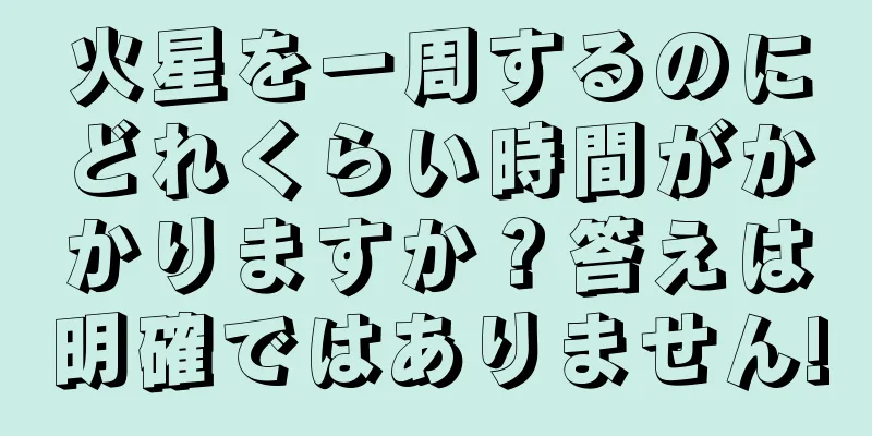 火星を一周するのにどれくらい時間がかかりますか？答えは明確ではありません!