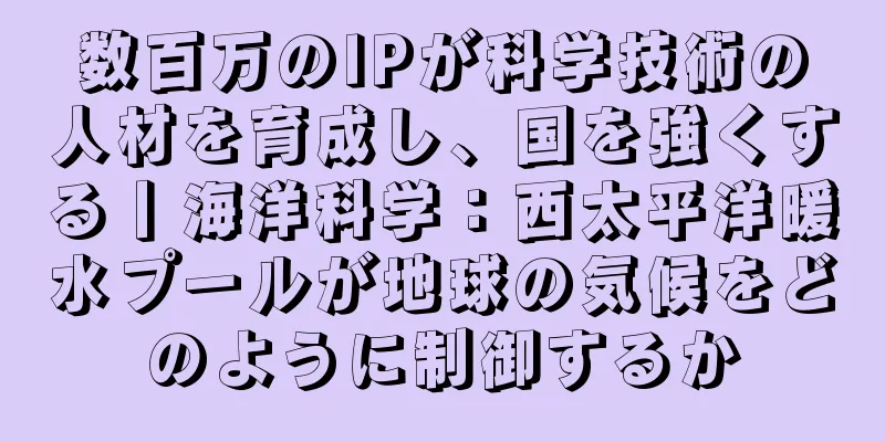 数百万のIPが科学技術の人材を育成し、国を強くする丨海洋科学：西太平洋暖水プールが地球の気候をどのように制御するか