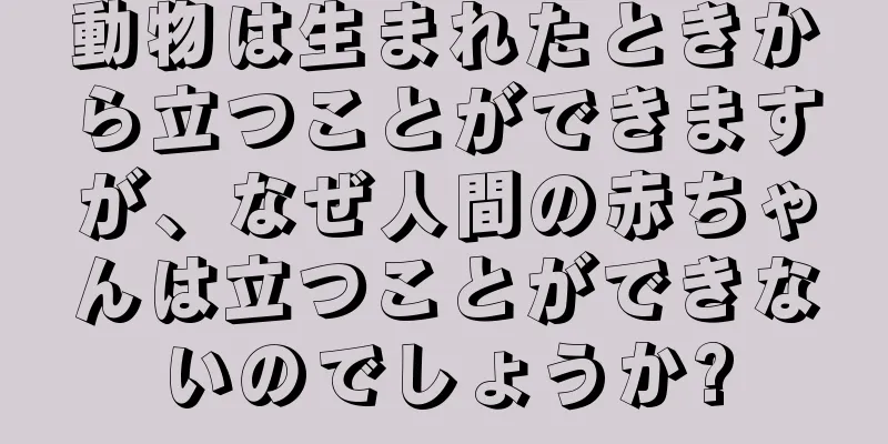 動物は生まれたときから立つことができますが、なぜ人間の赤ちゃんは立つことができないのでしょうか?