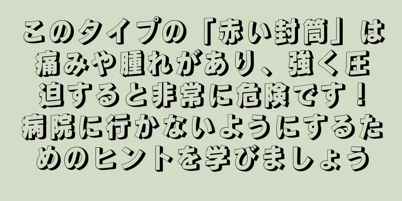このタイプの「赤い封筒」は痛みや腫れがあり、強く圧迫すると非常に危険です！病院に行かないようにするためのヒントを学びましょう