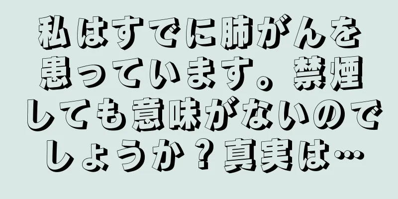 私はすでに肺がんを患っています。禁煙しても意味がないのでしょうか？真実は…