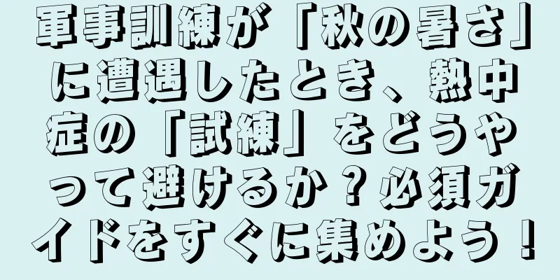 軍事訓練が「秋の暑さ」に遭遇したとき、熱中症の「試練」をどうやって避けるか？必須ガイドをすぐに集めよう！
