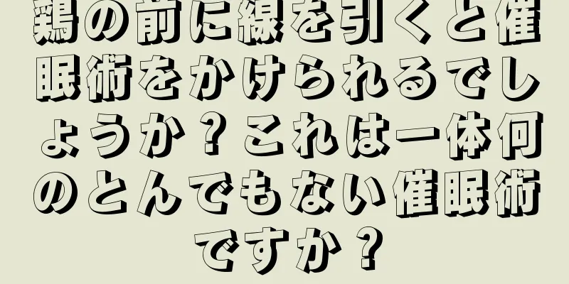 鶏の前に線を引くと催眠術をかけられるでしょうか？これは一体何のとんでもない催眠術ですか？